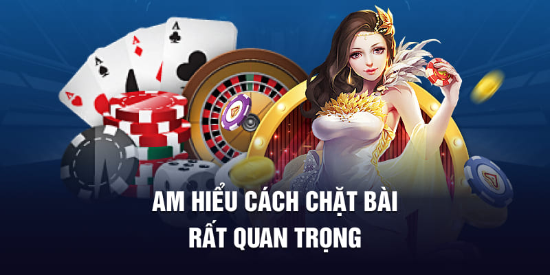 Am hiểu cách chặt bài rất quan trọng Am hiểu cách chặt bài rất quan trọng