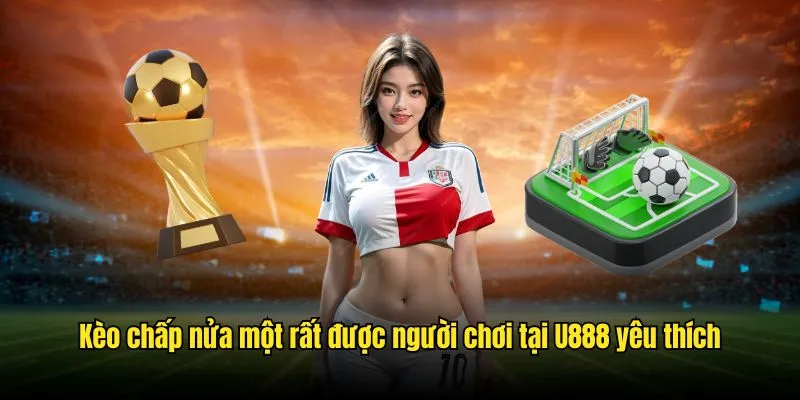 Kèo chấp nửa một rất được người chơi tại U888 yêu thích kèo châu á chấp nửa một